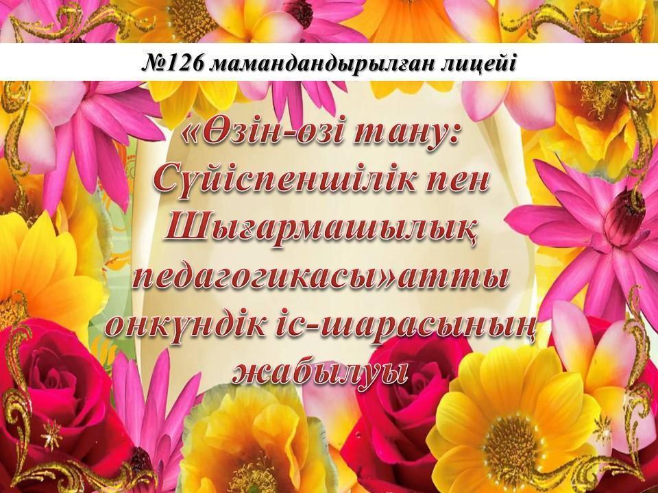 «Өзін-өзі тану: Сүйіспеншілік пен Шығармашылық педагогикасы»атты онкүндік іс-шарасының жабылуы